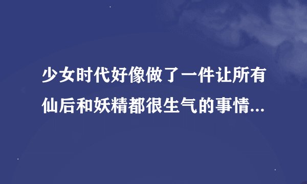 少女时代好像做了一件让所有仙后和妖精都很生气的事情 但是到底是什么是会让大家这么生气呢?