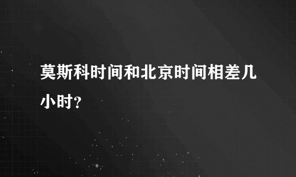 莫斯科时间和北京时间相差几小时？