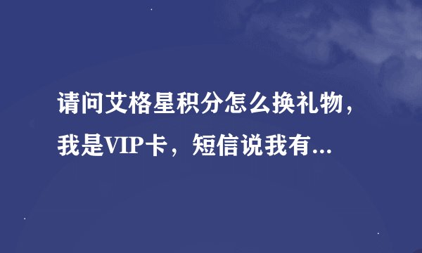 请问艾格星积分怎么换礼物，我是VIP卡，短信说我有2634的积分。不知道怎么换