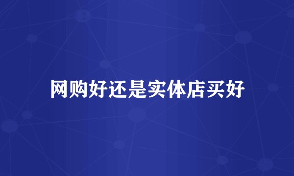 网购好还是实体店买好