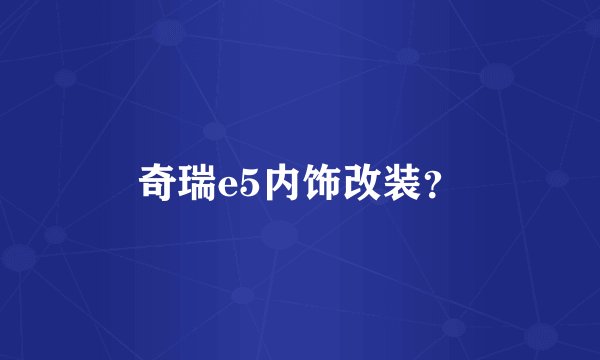 奇瑞e5内饰改装？