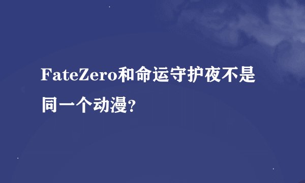 FateZero和命运守护夜不是同一个动漫？