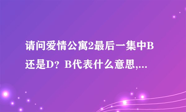 请问爱情公寓2最后一集中B还是D？B代表什么意思,D又代表什么意思？