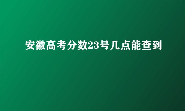 安徽高考分数23号几点能查到