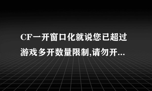 CF一开窗口化就说您已超过游戏多开数量限制,请勿开启过多的游戏，如无法解决，请重启机器后再试