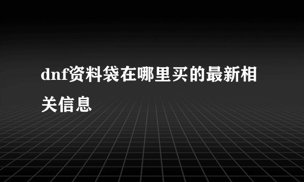 dnf资料袋在哪里买的最新相关信息