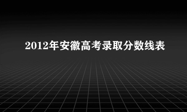 2012年安徽高考录取分数线表