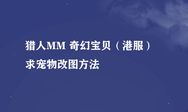 猎人MM 奇幻宝贝（港服） 求宠物改图方法