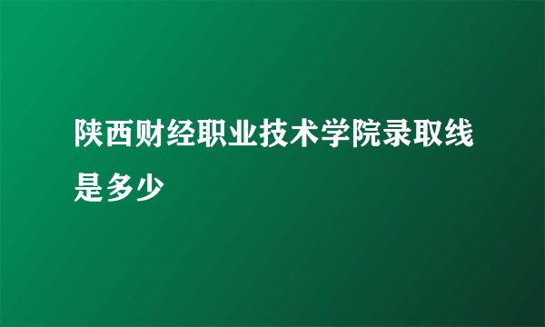 陕西财经职业技术学院录取线是多少