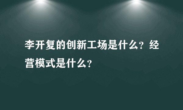 李开复的创新工场是什么？经营模式是什么？