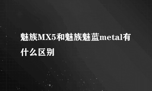 魅族MX5和魅族魅蓝metal有什么区别