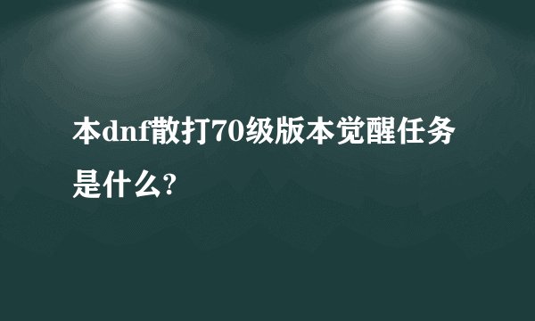 本dnf散打70级版本觉醒任务是什么?