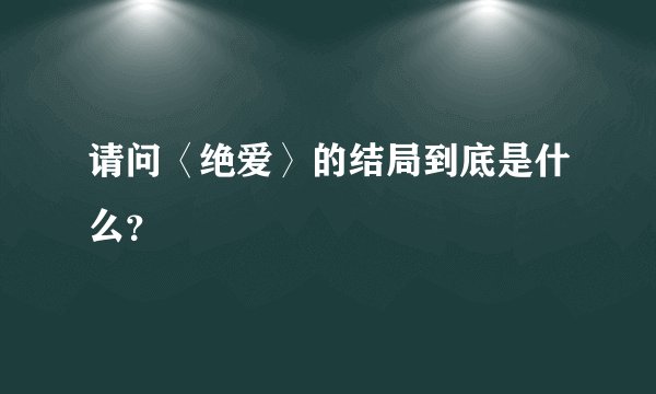 请问〈绝爱〉的结局到底是什么？