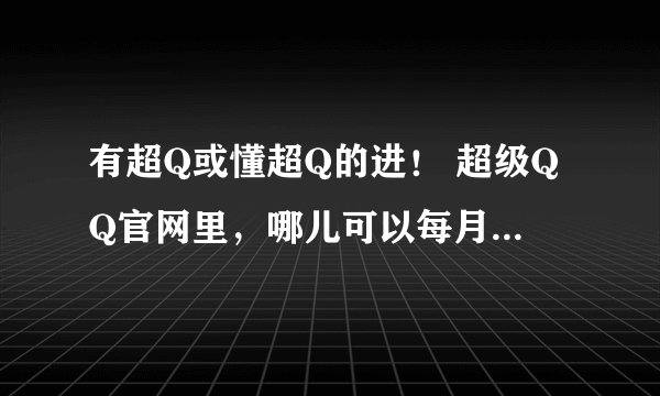 有超Q或懂超Q的进！ 超级QQ官网里，哪儿可以每月领金豆来着？