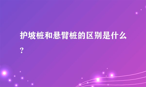 护坡桩和悬臂桩的区别是什么？