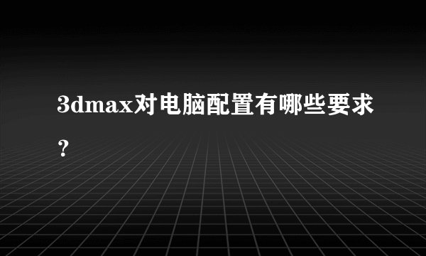 3dmax对电脑配置有哪些要求？