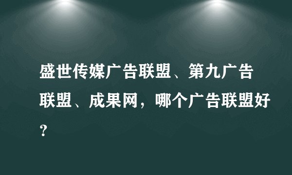 盛世传媒广告联盟、第九广告联盟、成果网，哪个广告联盟好？