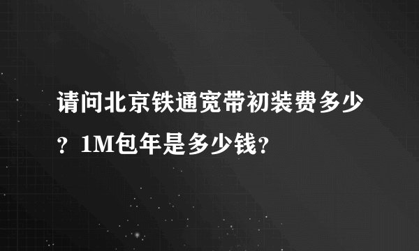 请问北京铁通宽带初装费多少？1M包年是多少钱？