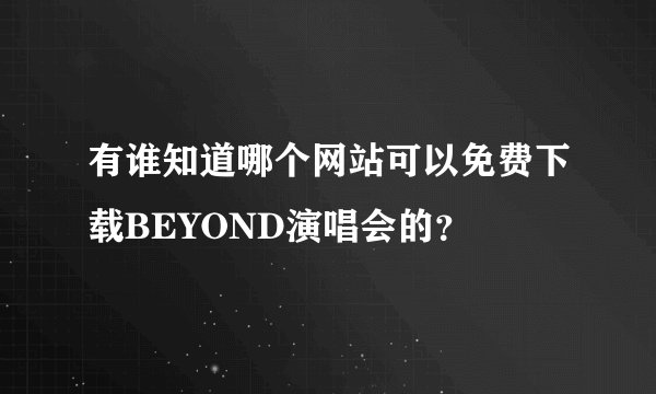 有谁知道哪个网站可以免费下载BEYOND演唱会的？