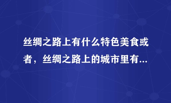 丝绸之路上有什么特色美食或者，丝绸之路上的城市里有什么特色美食。。。。。