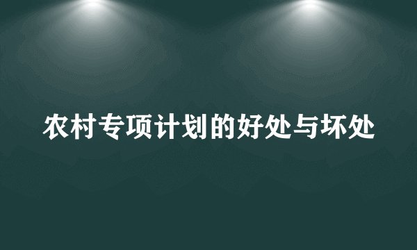 农村专项计划的好处与坏处