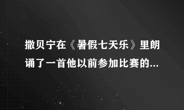 撒贝宁在《暑假七天乐》里朗诵了一首他以前参加比赛的诗，有谁知道是什么？ 谢谢！！