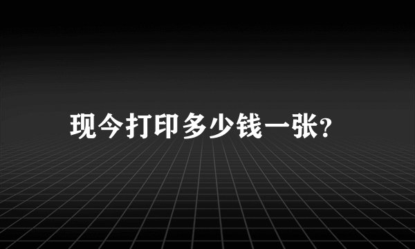 现今打印多少钱一张？