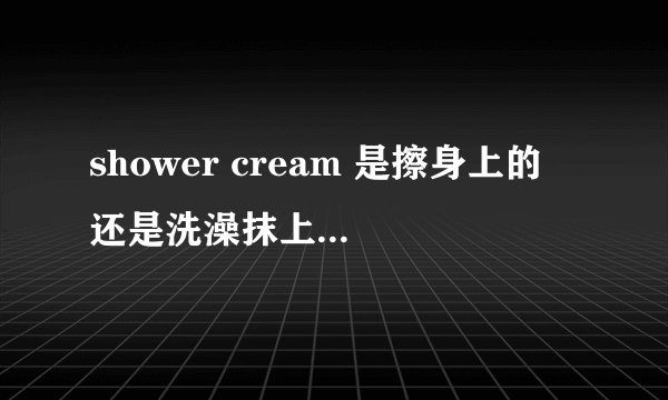 shower cream 是擦身上的 还是洗澡抹上可以洗掉的