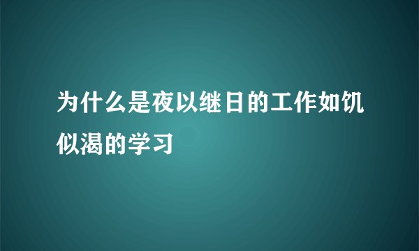 为什么是夜以继日的工作如饥似渴的学习
