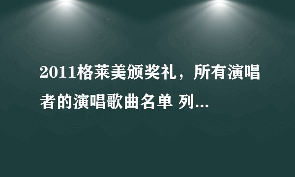 2011格莱美颁奖礼，所有演唱者的演唱歌曲名单 列出来谢谢了，大神帮忙啊