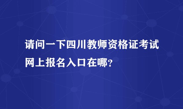 请问一下四川教师资格证考试网上报名入口在哪？