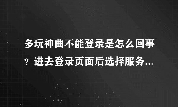 多玩神曲不能登录是怎么回事？进去登录页面后选择服务区就是如下页面，求高手解答。谢谢