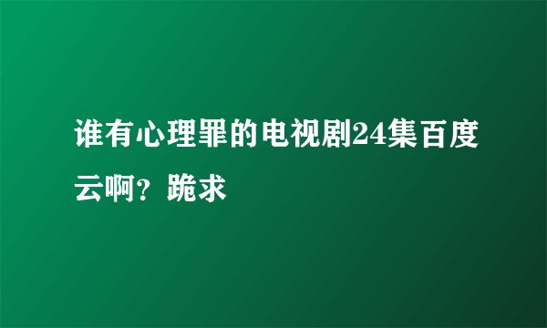谁有心理罪的电视剧24集百度云啊？跪求