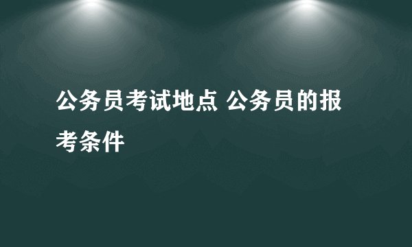 公务员考试地点 公务员的报考条件