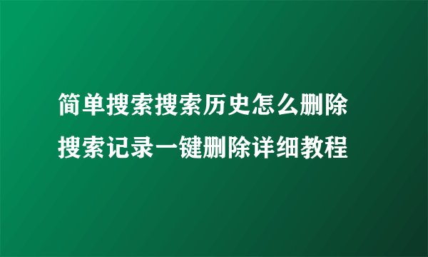 简单搜索搜索历史怎么删除 搜索记录一键删除详细教程