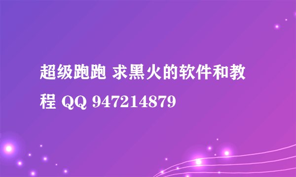 超级跑跑 求黑火的软件和教程 QQ 947214879