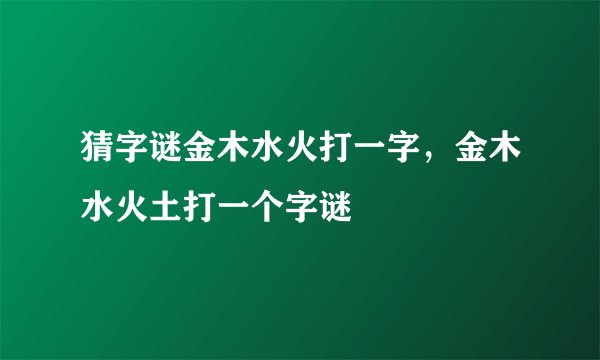 猜字谜金木水火打一字，金木水火土打一个字谜