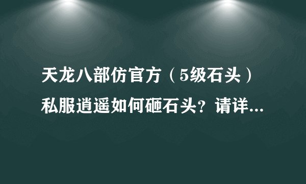 天龙八部仿官方（5级石头）私服逍遥如何砸石头？请详细解释下