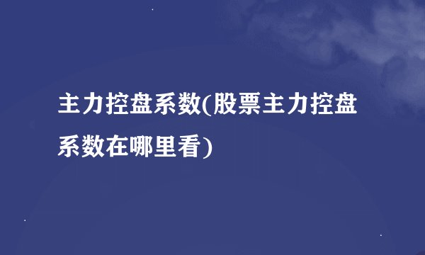 主力控盘系数(股票主力控盘系数在哪里看)