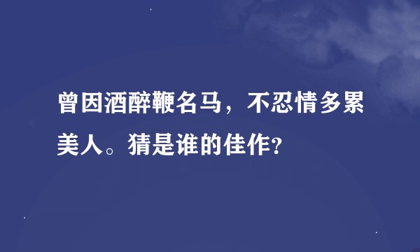 曾因酒醉鞭名马，不忍情多累美人。猜是谁的佳作？
