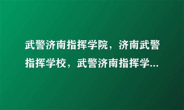 武警济南指挥学院，济南武警指挥学校，武警济南指挥学校，是不是三所学校？我都晕头了。帮帮忙，快。。。
