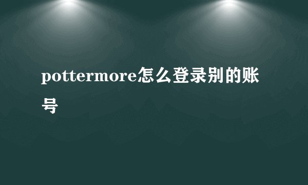 pottermore怎么登录别的账号