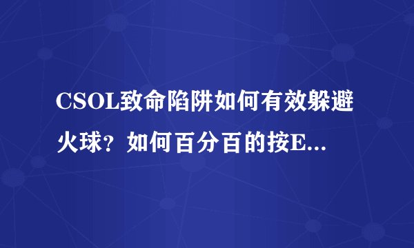 CSOL致命陷阱如何有效躲避火球？如何百分百的按E成功？求大神赐予窍门。