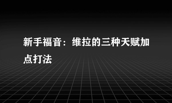 新手福音：维拉的三种天赋加点打法