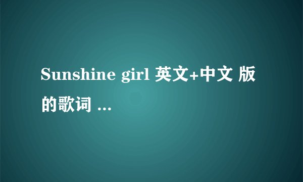 Sunshine girl 英文+中文 版的歌词 就是结合的那种 有示例