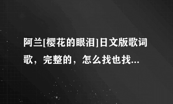 阿兰[樱花的眼泪]日文版歌词歌，完整的，怎么找也找不到，拜托大家了。。。