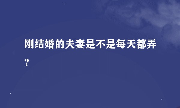 刚结婚的夫妻是不是每天都弄？