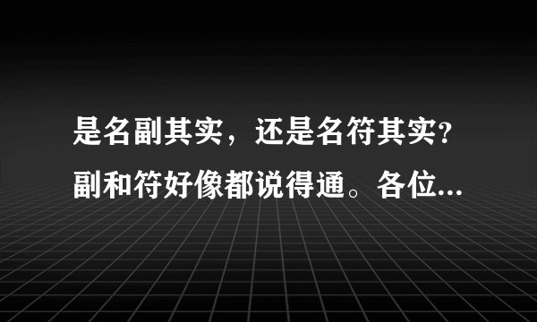 是名副其实，还是名符其实？副和符好像都说得通。各位大侠，求解！！