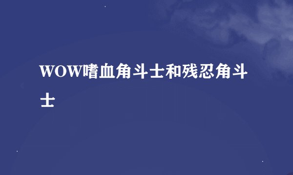 WOW嗜血角斗士和残忍角斗士