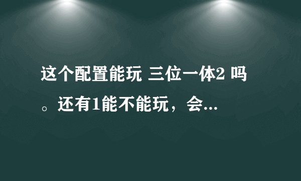 这个配置能玩 三位一体2 吗 。还有1能不能玩，会不会卡？画面流畅吗，怎么才能弄流畅？？